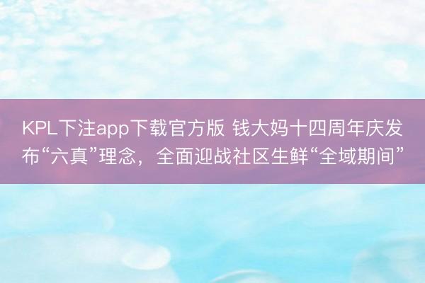 KPL下注app下载官方版 钱大妈十四周年庆发布“六真”理念，全面迎战社区生鲜“全域期间”