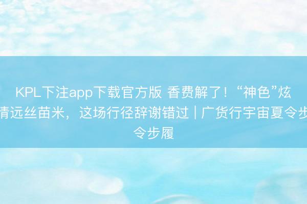 KPL下注app下载官方版 香费解了！“神色”炫吃清远丝苗米，这场行径辞谢错过 | 广货行宇宙夏令步履