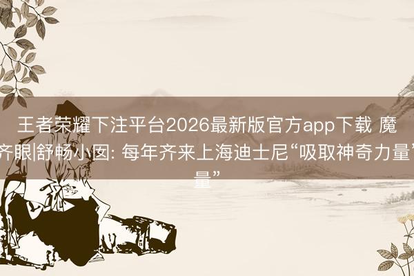 王者荣耀下注平台2026最新版官方app下载 魔齐眼|舒畅小囡: 每年齐来上海迪士尼“吸取神奇力量”
