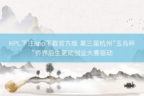 KPL下注app下载官方版 第三届杭州“玉鸟杯”侨界后生更动创业大赛驱动