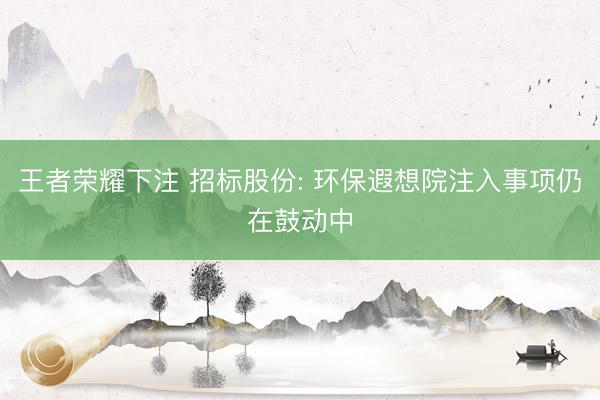 王者荣耀下注 招标股份: 环保遐想院注入事项仍在鼓动中