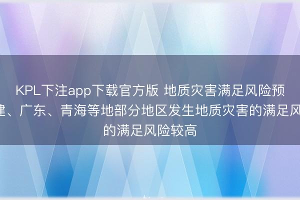 KPL下注app下载官方版 地质灾害满足风险预警: 福建、广东、青海等地部分地区发生地质灾害的满足风险较高