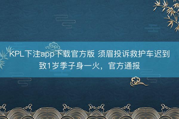 KPL下注app下载官方版 须眉投诉救护车迟到致1岁季子身一火，官方通报