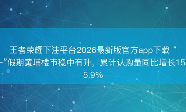 王者荣耀下注平台2026最新版官方app下载 “五一”假期黄埔楼市稳中有升，累计认购量同比增长15.9%