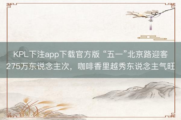 KPL下注app下载官方版 “五一”北京路迎客275万东说念主次，咖啡香里越秀东说念主气旺