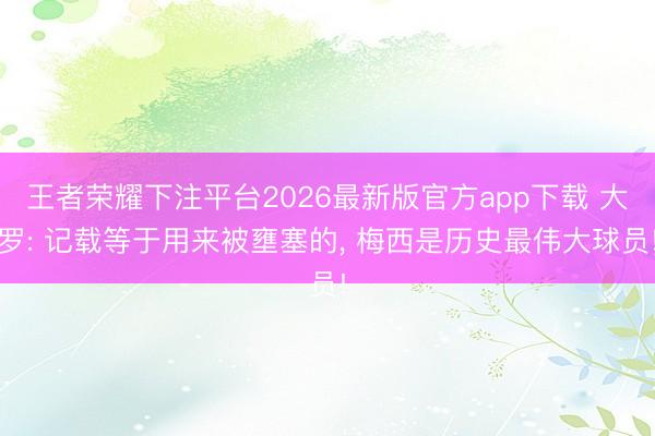 王者荣耀下注平台2026最新版官方app下载 大罗: 记载等于用来被壅塞的， 梅西是历史最伟大球员!