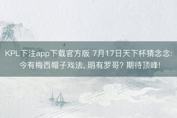 KPL下注app下载官方版 7月17日天下杯猜念念: 今有梅西帽子戏法， 明有罗哥? 期待顶峰!