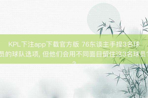 KPL下注app下载官方版 76东谈主手捏3名球员的球队选项， 但他们会用不同面目留住这3名球员?