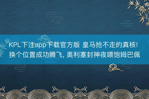KPL下注app下载官方版 皇马抢不走的真核! 换个位置成功腾飞， 奥利塞封神夜喂饱姆巴佩