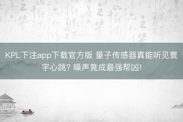 KPL下注app下载官方版 量子传感器真能听见寰宇心跳? 噪声竟成最强帮凶!