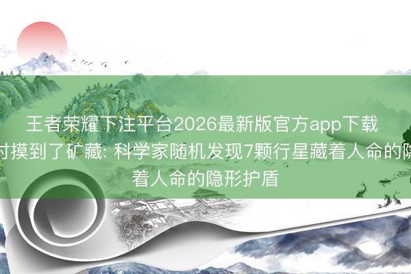 王者荣耀下注平台2026最新版官方app下载 找钥匙时摸到了矿藏: 科学家随机发现7颗行星藏着人命的隐形护盾
